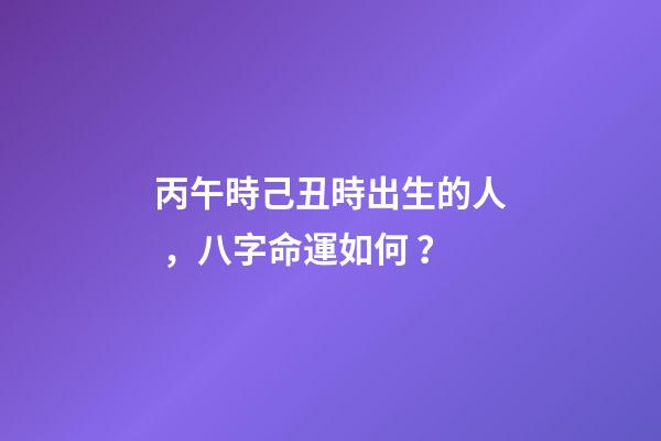 丙午時己丑時出生的人，八字命運如何？
